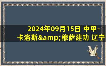 2024年09月15日 中甲-卡洛斯&穆萨建功 辽宁铁人2-1延边龙鼎